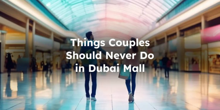 Things Couples Should Never Do in The Dubai Mall