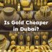 Is Gold Cheaper in Dubai? Is it Cheaper to Buy Gold in Dubai?
