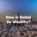 How is Dubai So Wealthy? How is Dubai So Rich?