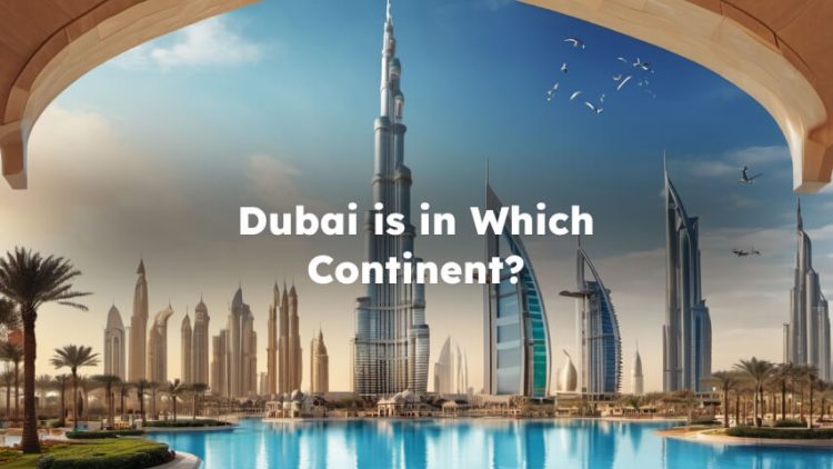 Dubai is in Which Continent? What Continent is Dubai in